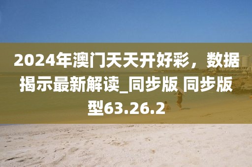 2024年澳门天天开好彩，数据揭示最新解读_同步版 同步版型63.26.2