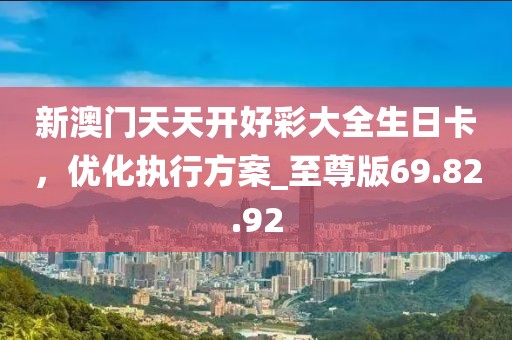 新澳门天天开好彩大全生日卡，优化执行方案_至尊版69.82.92
