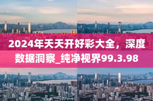 2024年天天开好彩大全，深度数据洞察_纯净视界99.3.98