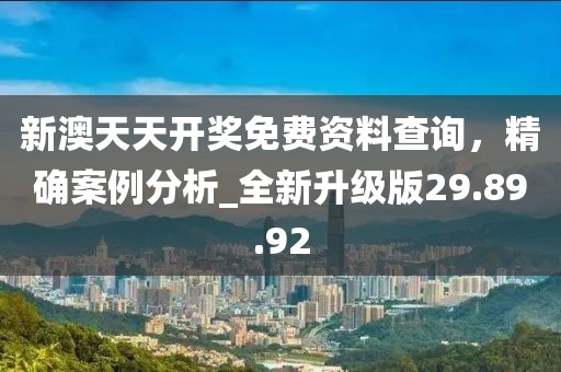 新澳天天开奖免费资料查询，精确案例分析_全新升级版29.89.92