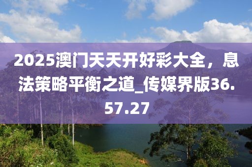 2025澳门天天开好彩大全，息法策略平衡之道_传媒界版36.57.27