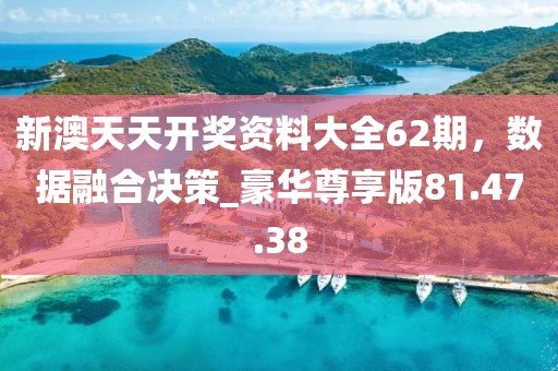 新澳天天开奖资料大全62期，数据融合决策_豪华尊享版81.47.38