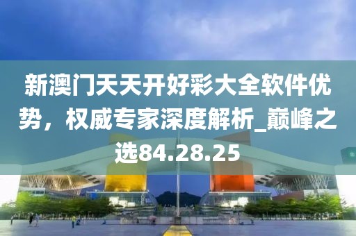 新澳门天天开好彩大全软件优势，权威专家深度解析_巅峰之选84.28.25
