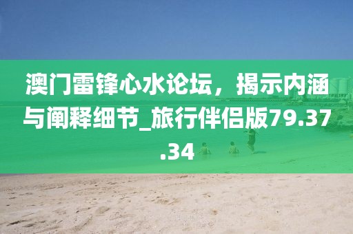 澳门雷锋心水论坛，揭示内涵与阐释细节_旅行伴侣版79.37.34