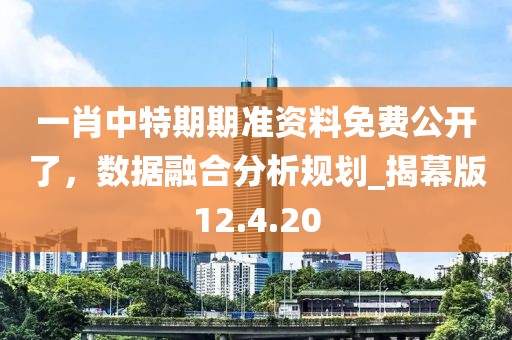一肖中特期期准资料免费公开了，数据融合分析规划_揭幕版12.4.20