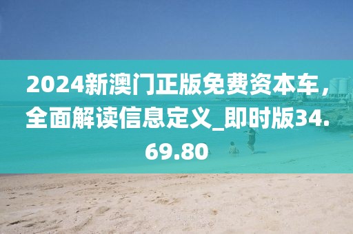 2024新澳门正版免费资本车，全面解读信息定义_即时版34.69.80