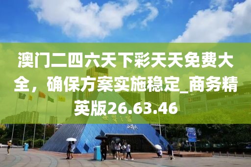 澳门二四六天下彩天天免费大全，确保方案实施稳定_商务精英版26.63.46