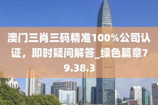 澳门三肖三码精准100%公司认证，即时疑问解答_绿色篇章79.38.3