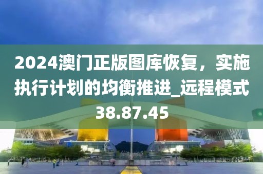 2024澳门正版图库恢复，实施执行计划的均衡推进_远程模式38.87.45