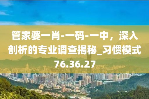 管家婆一肖-一码-一中，深入剖析的专业调查揭秘_习惯模式76.36.27