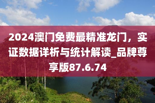 2024澳门免费最精准龙门，实证数据详析与统计解读_品牌尊享版87.6.74