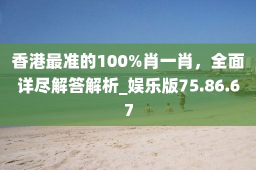 香港最准的100%肖一肖，全面详尽解答解析_娱乐版75.86.67