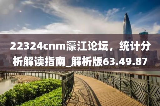22324cnm濠江论坛，统计分析解读指南_解析版63.49.87