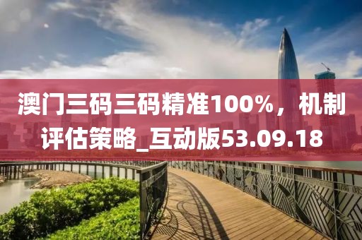 澳门三码三码精准100%，机制评估策略_互动版53.09.18