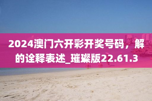 2024澳门六开彩开奖号码，解的诠释表述_璀璨版22.61.3