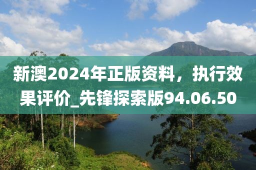 新澳2024年正版资料，执行效果评价_先锋探索版94.06.50