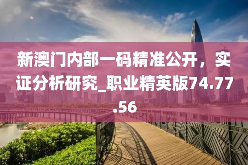 新澳门内部一码精准公开，实证分析研究_职业精英版74.77.56