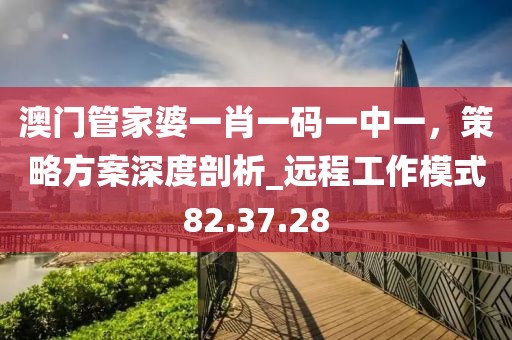 澳门管家婆一肖一码一中一，策略方案深度剖析_远程工作模式82.37.28