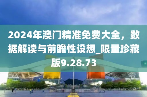 2024年澳门精准免费大全，数据解读与前瞻性设想_限量珍藏版9.28.73