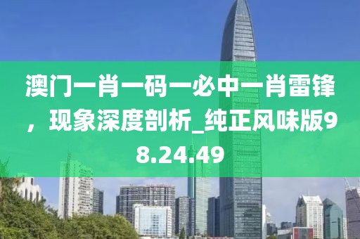 澳门一肖一码一必中一肖雷锋，现象深度剖析_纯正风味版98.24.49