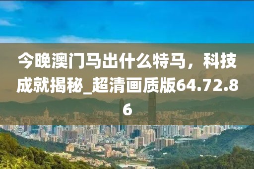 今晚澳门马出什么特马，科技成就揭秘_超清画质版64.72.86