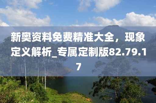 新奥资料免费精准大全，现象定义解析_专属定制版82.79.17