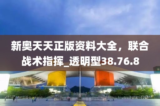 新奥天天正版资料大全，联合战术指挥_透明型38.76.8