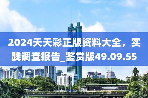 2024天天彩正版资料大全，实践调查报告_鉴赏版49.09.55