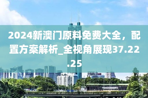 2024新澳门原料免费大全，配置方案解析_全视角展现37.22.25