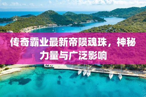 传奇霸业最新帝陨魂珠，神秘力量与广泛影响