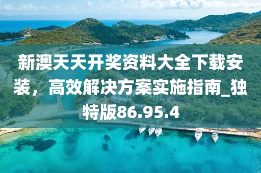 新澳天天开奖资料大全下载安装，高效解决方案实施指南_独特版86.95.4