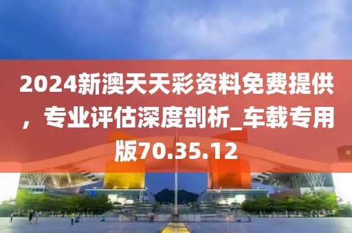 2024新澳天天彩资料免费提供，专业评估深度剖析_车载专用版70.35.12