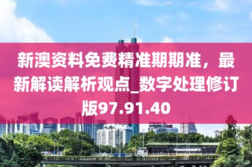 新澳资料免费精准期期准，最新解读解析观点_数字处理修订版97.91.40