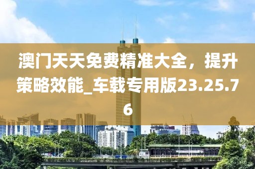 澳门天天免费精准大全，提升策略效能_车载专用版23.25.76