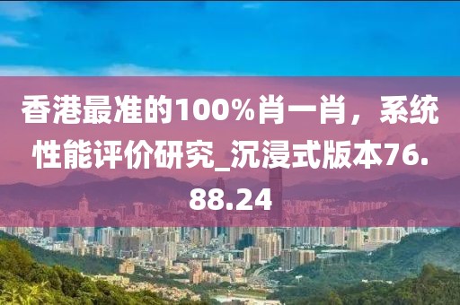 香港最准的100%肖一肖，系统性能评价研究_沉浸式版本76.88.24
