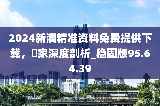 2024新澳精准资料免费提供下载，專家深度剖析_稳固版95.64.39