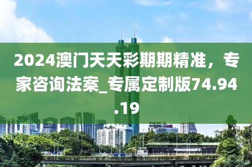 2024澳门天天彩期期精准，专家咨询法案_专属定制版74.94.19