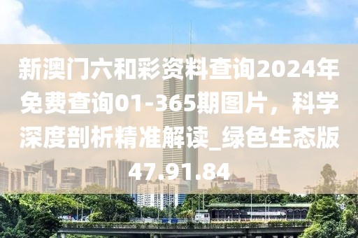 新澳门六和彩资料查询2024年免费查询01-365期图片，科学深度剖析精准解读_绿色生态版47.91.84