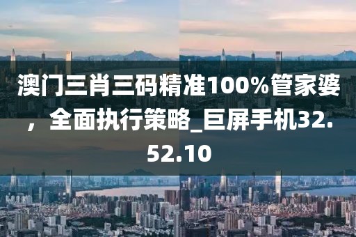澳门三肖三码精准100%管家婆，全面执行策略_巨屏手机32.52.10