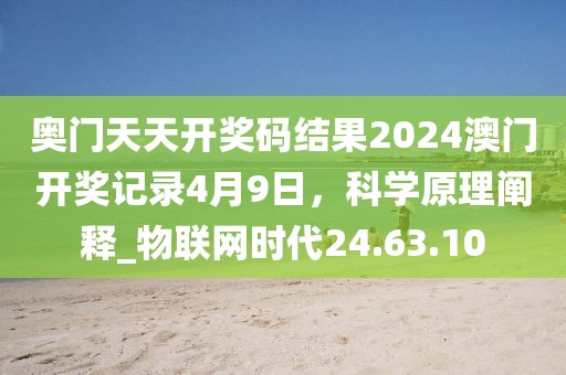 奥门天天开奖码结果2024澳门开奖记录4月9日，科学原理阐释_物联网时代24.63.10