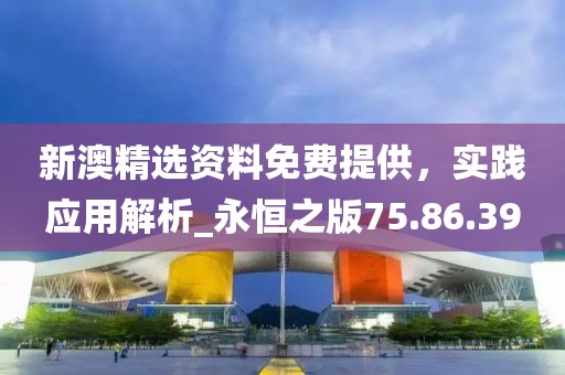 新澳精选资料免费提供，实践应用解析_永恒之版75.86.39
