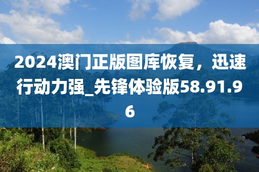 2024澳门正版图库恢复，迅速行动力强_先锋体验版58.91.96