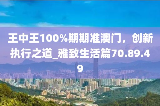 王中王100%期期准澳门，创新执行之道_雅致生活篇70.89.49