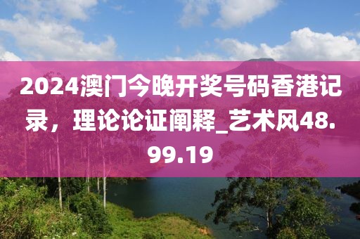 2024澳门今晚开奖号码香港记录，理论论证阐释_艺术风48.99.19