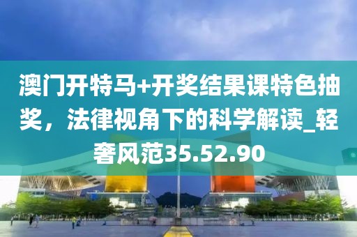 澳门开特马+开奖结果课特色抽奖，法律视角下的科学解读_轻奢风范35.52.90