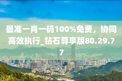 最准一肖一码100%免费，协同高效执行_钻石尊享版80.29.77