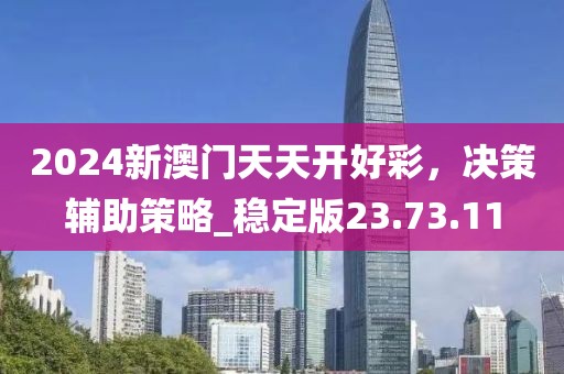 2024新澳门天天开好彩，决策辅助策略_稳定版23.73.11