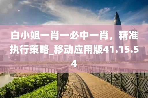 白小姐一肖一必中一肖，精准执行策略_移动应用版41.15.54
