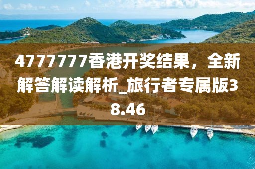 4777777香港开奖结果，全新解答解读解析_旅行者专属版38.46