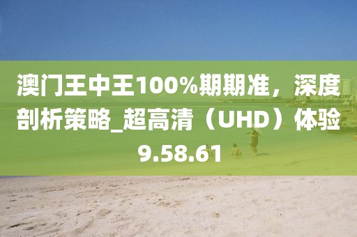 澳门王中王100%期期准，深度剖析策略_超高清（UHD）体验9.58.61